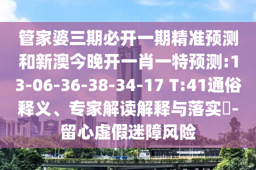 管家婆三期必開(kāi)一期精準(zhǔn)預(yù)測(cè)和新澳今晚開(kāi)一肖一特預(yù)測(cè):13-06-36-38-34-17 T:41通俗釋義、專家解讀解釋與落實(shí)?-留心虛假迷障風(fēng)險(xiǎn)